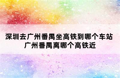 深圳去广州番禺坐高铁到哪个车站 广州番禺离哪个高铁近